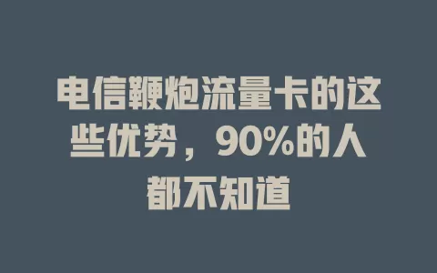 电信鞭炮流量卡的这些优势，90%的人都不知道