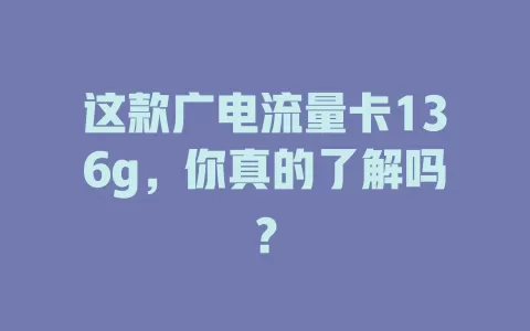 这款广电流量卡136g，你真的了解吗？