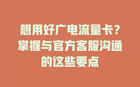 想用好广电流量卡？掌握与官方客服沟通的这些要点