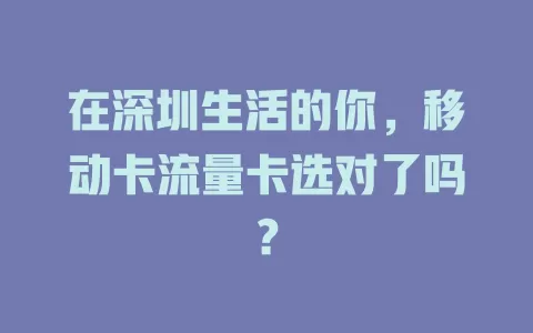 在深圳生活的你，移动卡流量卡选对了吗？