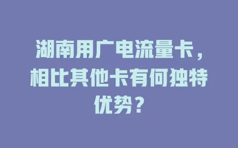 湖南用广电流量卡，相比其他卡有何独特优势？