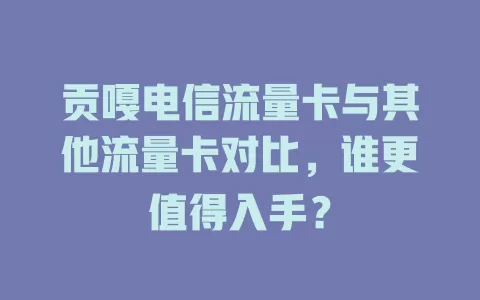 贡嘎电信流量卡与其他流量卡对比，谁更值得入手？