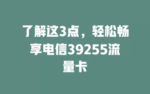 了解这3点，轻松畅享电信39255流量卡