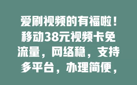 爱刷视频的有福啦！移动38元视频卡免流量，网络稳，支持多平台，办理简便，客服优，视频重度用户别错过！