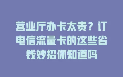 营业厅办卡太贵？订电信流量卡的这些省钱妙招你知道吗