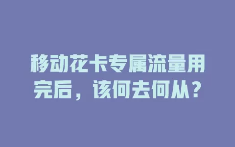 移动花卡专属流量用完后，该何去何从？