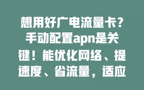 想用好广电流量卡？手动配置apn是关键！能优化网络、提速度、省流量，适应多场景，虽不易但掌握技巧能享便利，快重视开启优质网络之旅！