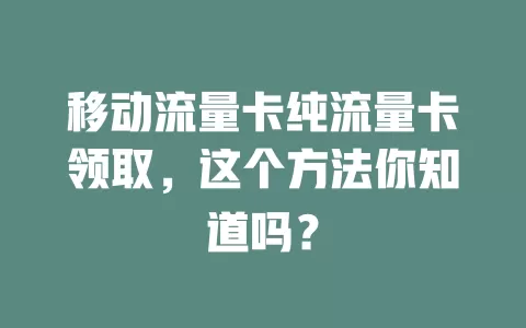 移动流量卡纯流量卡领取，这个方法你知道吗？