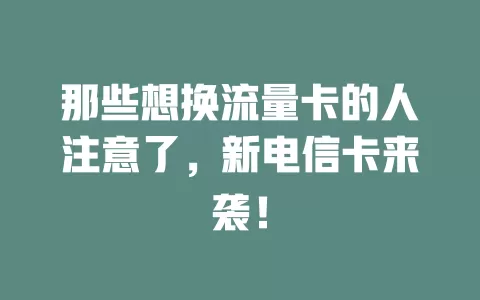 那些想换流量卡的人注意了，新电信卡来袭！