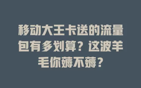 移动大王卡送的流量包有多划算？这波羊毛你薅不薅？