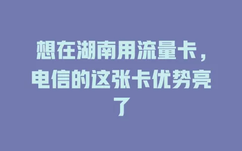想在湖南用流量卡，电信的这张卡优势亮了