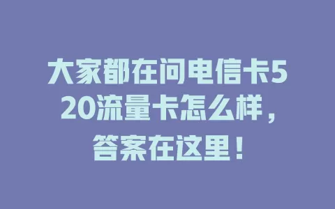 大家都在问电信卡520流量卡怎么样，答案在这里！