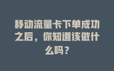 移动流量卡下单成功之后，你知道该做什么吗？