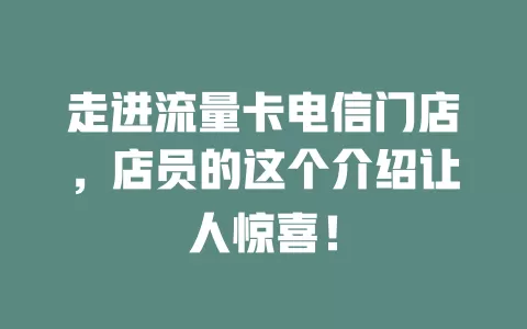走进流量卡电信门店，店员的这个介绍让人惊喜！