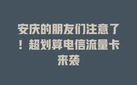 安庆的朋友们注意了！超划算电信流量卡来袭