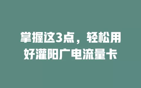 掌握这3点，轻松用好灌阳广电流量卡