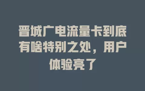 晋城广电流量卡到底有啥特别之处，用户体验亮了