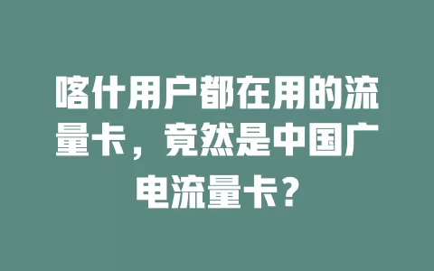 喀什用户都在用的流量卡，竟然是中国广电流量卡？
