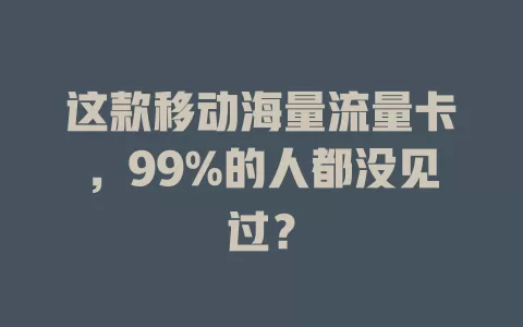 这款移动海量流量卡，99%的人都没见过？
