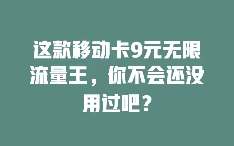 这款移动卡9元无限流量王，你不会还没用过吧？