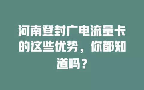河南登封广电流量卡的这些优势，你都知道吗？