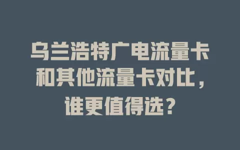 乌兰浩特广电流量卡和其他流量卡对比，谁更值得选？