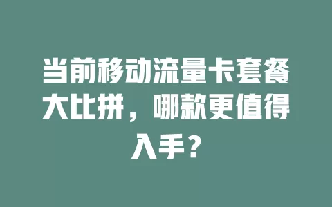 当前移动流量卡套餐大比拼，哪款更值得入手？