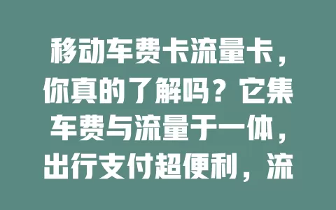 移动车费卡流量卡，你真的了解吗？它集车费与流量于一体，出行支付超便利，流量充足不担心网络。费用贴心省开支，套餐多样任你选，移动网络覆盖广信号稳，还不快来体验？