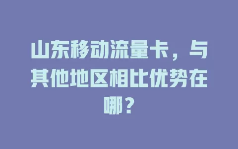 山东移动流量卡，与其他地区相比优势在哪？