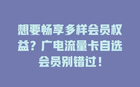 想要畅享多样会员权益？广电流量卡自选会员别错过！