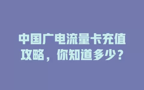 中国广电流量卡充值攻略，你知道多少？