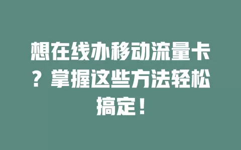 想在线办移动流量卡？掌握这些方法轻松搞定！