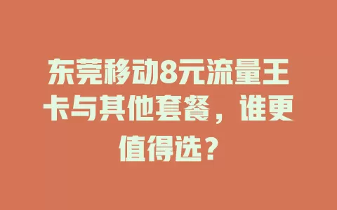 东莞移动8元流量王卡与其他套餐，谁更值得选？