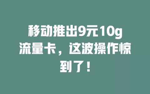 移动推出9元10g流量卡，这波操作惊到了！