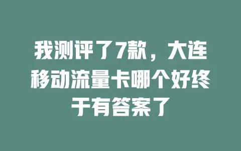 我测评了7款，大连移动流量卡哪个好终于有答案了
