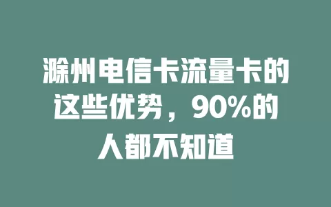 滁州电信卡流量卡的这些优势，90%的人都不知道