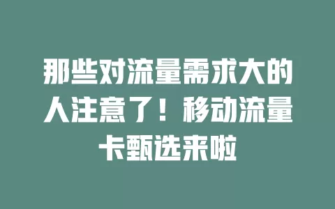 那些对流量需求大的人注意了！移动流量卡甄选来啦