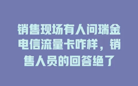 销售现场有人问瑞金电信流量卡咋样，销售人员的回答绝了