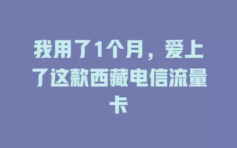 我用了1个月，爱上了这款西藏电信流量卡