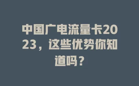 中国广电流量卡2023，这些优势你知道吗？