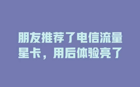 朋友推荐了电信流量星卡，用后体验亮了