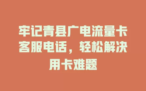 牢记青县广电流量卡客服电话，轻松解决用卡难题