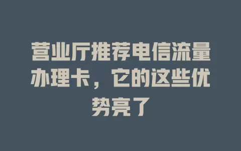 营业厅推荐电信流量办理卡，它的这些优势亮了