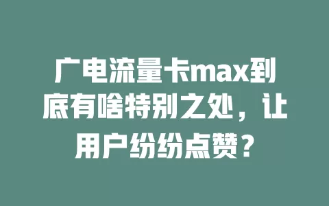 广电流量卡max到底有啥特别之处，让用户纷纷点赞？