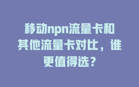 移动npn流量卡和其他流量卡对比，谁更值得选？