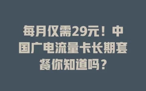每月仅需29元！中国广电流量卡长期套餐你知道吗？