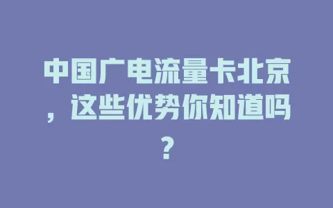 中国广电流量卡北京，这些优势你知道吗？