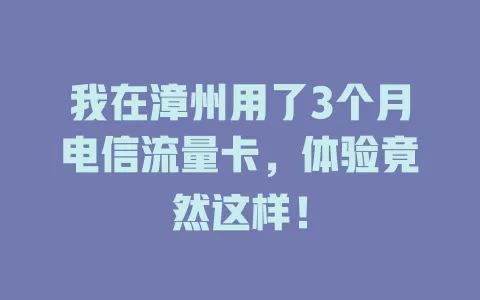 我在漳州用了3个月电信流量卡，体验竟然这样！
