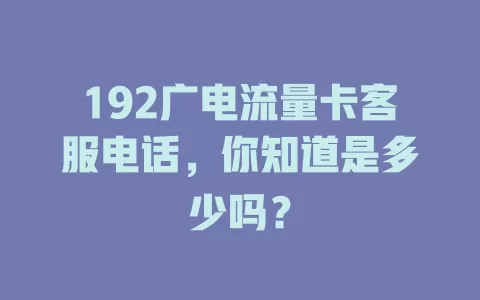 192广电流量卡客服电话，你知道是多少吗？