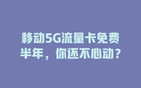 移动5G流量卡免费半年，你还不心动？